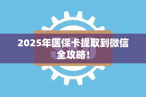 镇江2025年医保卡提取到微信全攻略！