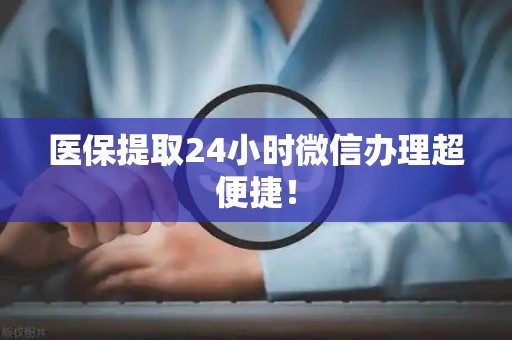 镇江医保提取24小时微信办理超便捷！