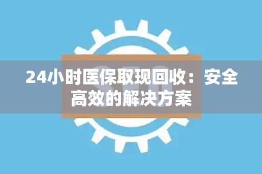 镇江24小时医保取现回收：安全高效的解决方案