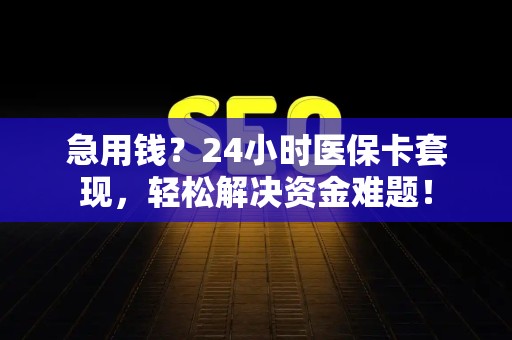 镇江急用钱？24小时医保卡套现，轻松解决资金难题！