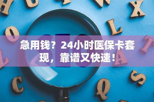 镇江急用钱？24小时医保卡套现，靠谱又快速！