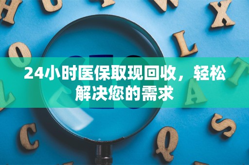 镇江24小时医保取现回收，轻松解决您的需求