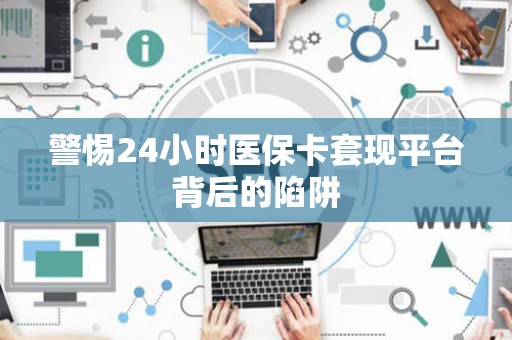 镇江警惕24小时医保卡套现平台背后的陷阱