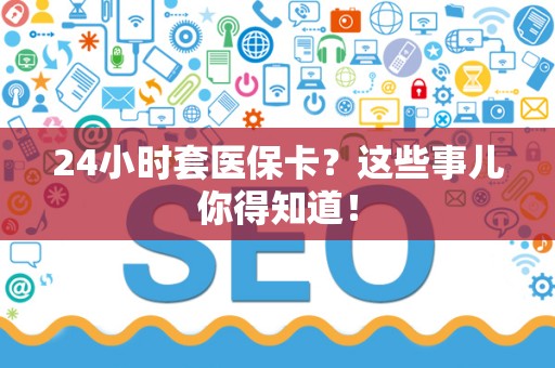 镇江24小时套医保卡？这些事儿你得知道！