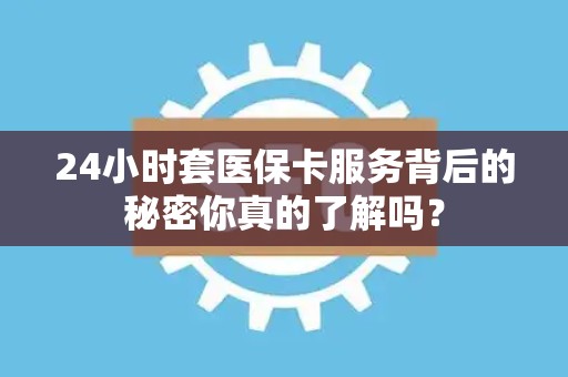 镇江24小时套医保卡服务背后的秘密你真的了解吗？