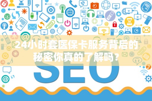 镇江24小时套医保卡服务背后的秘密你真的了解吗？