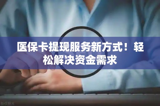 镇江医保卡提现服务新方式！轻松解决资金需求