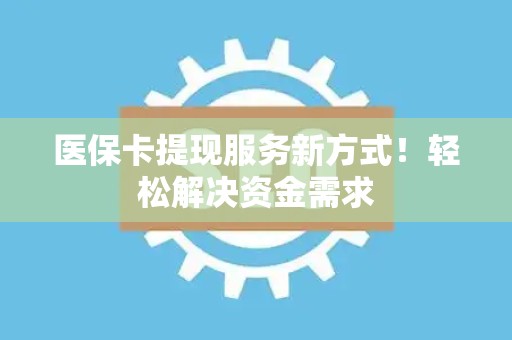 镇江医保卡提现服务新方式！轻松解决资金需求
