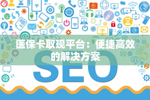 镇江医保卡取现平台：便捷高效的解决方案