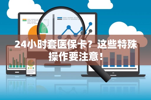 镇江24小时套医保卡？这些特殊操作要注意！