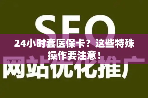 镇江24小时套医保卡？这些特殊操作要注意！