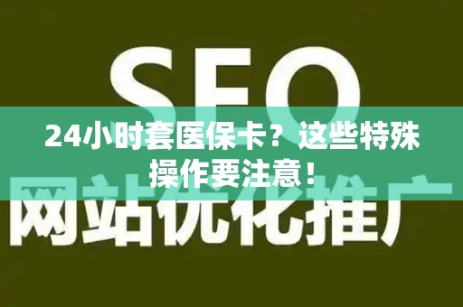 镇江24小时套医保卡？这些特殊操作要注意！