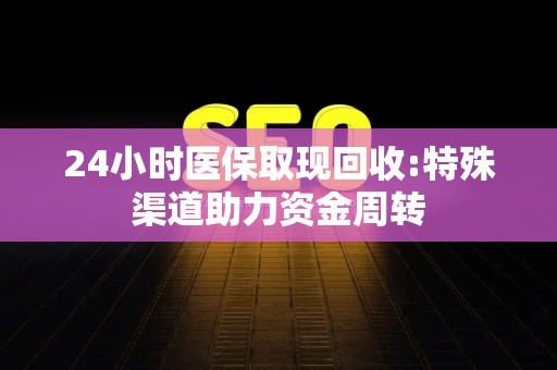 镇江24小时医保取现回收:特殊渠道助力资金周转