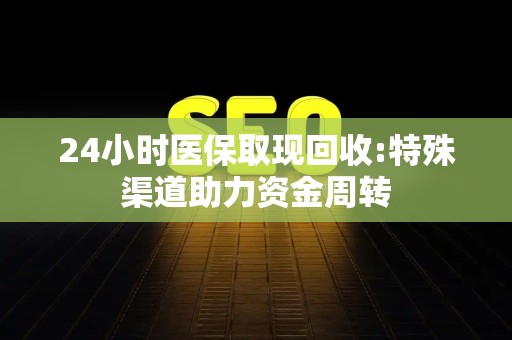 镇江24小时医保取现回收:特殊渠道助力资金周转