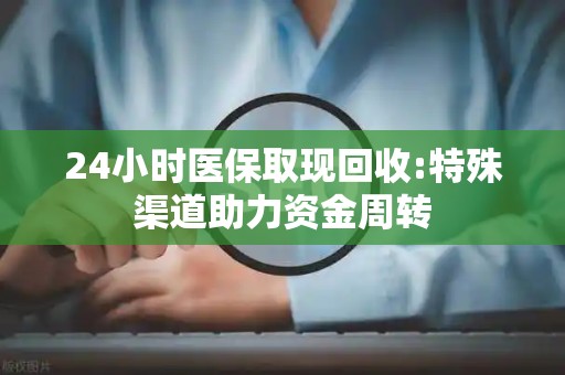 镇江24小时医保取现回收:特殊渠道助力资金周转