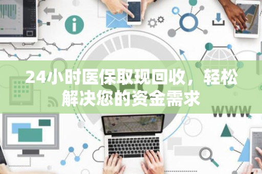 镇江24小时医保取现回收，轻松解决您的资金需求