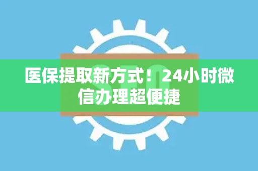 镇江医保提取新方式！24小时微信办理超便捷