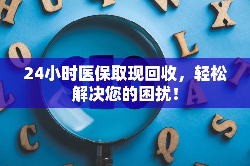 镇江24小时医保取现回收，轻松解决您的困扰！