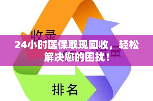 镇江24小时医保取现回收，轻松解决您的困扰！