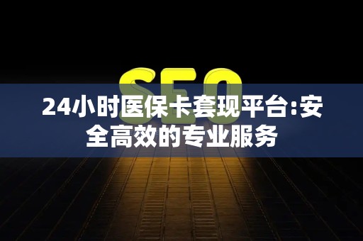 镇江24小时医保卡套现平台:安全高效的专业服务